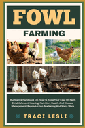 Fowl Farming: Illustrative Handbook On How To Raise Your Fowl On Farm Establishment, Housing, Nutrition, Health And Disease Management, Reproduction, Marketing And Many More