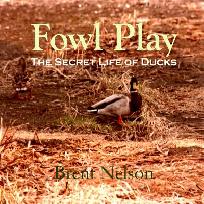 Fowl Play: The Secret Life of Ducks - Nelson, Brent