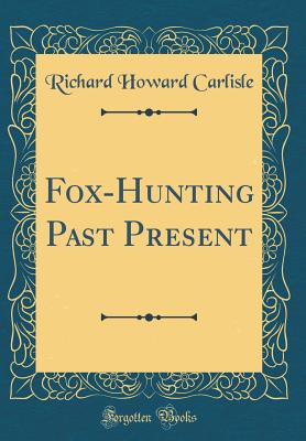 Fox-Hunting Past Present (Classic Reprint) - Carlisle, Richard Howard