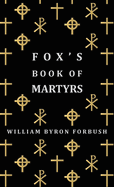 Fox's Book of Martyrs - A History of the Lives, Sufferings and Triumphant Deaths of the Early Christian and Protestant Martyrs