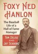 Foxy Ned Hanlon: The Baseball Life of a Hall of Fame Manager