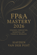 FP&A Mastery 2026: Strategic Forecasting, Budgeting, and Financial Modeling for Modern Analysts: Unlock Elite Financial Insight for the New Era of Strategic Decision-Making