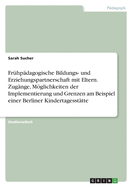 Fr?hp?dagogische Bildungs- und Erziehungspartnerschaft mit Eltern. Zug?nge, Mglichkeiten der Implementierung und Grenzen am Beispiel einer Berliner Kindertagesst?tte