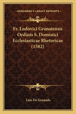 Fr. Ludovici Granatensis Ordinis S. Dominici Ecclesiasticae Rhetoricae (1582) - Granada, Luis De