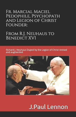 Fr. Marcial Maciel, Pedophile, Psychopath, and Legion of Christ Founder, From R.J. Neuhaus to Benedict XVI, 2nd Ed.: Richard J. Neuhaus Duped by the Legion of Christ revised and augmented - Kingsland, Peter, and Lennon, J Paul