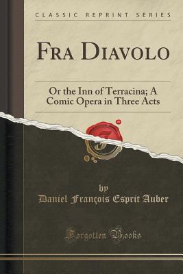 Fra Diavolo: Or the Inn of Terracina; A Comic Opera in Three Acts (Classic Reprint) - Auber, Daniel Francois Esprit