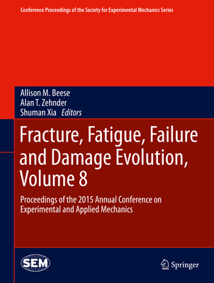 Fracture, Fatigue, Failure and Damage Evolution, Volume 8: Proceedings of the 2015 Annual Conference on Experimental and Applied Mechanics - Beese, Allison M (Editor), and Zehnder, Alan T (Editor), and Xia, Shuman (Editor)