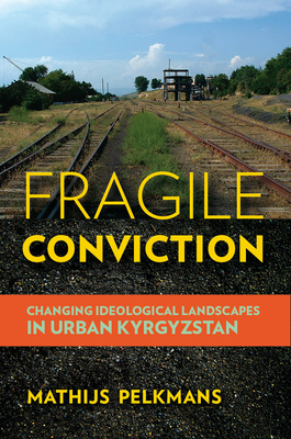 Fragile Conviction: Changing Ideological Landscapes in Urban Kyrgyzstan - Pelkmans, Mathijs