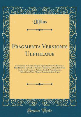 Fragmenta Versionis Ulphilan: Continentia Particulas Aliquot Epistol Pauli Ad Romanos, Haud Pridem Ex Codice Rescripto Bibliothec Guelferbytan Eruta, Et a Francisco Antonio Knittel, Archidiacono, Edita, Nunc Cum Aliquot Annotationibus Typis - Ulfilas, Ulfilas