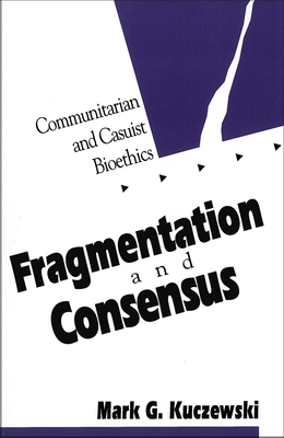 Fragmentation and Consensus: Communitarian and Casuist Bioethics - Kuczewski, Mark G
