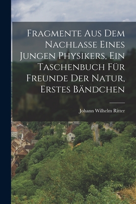 Fragmente aus dem Nachlasse eines jungen Physikers, ein Taschenbuch fr Freunde der Natur, Erstes Bndchen - Ritter, Johann Wilhelm