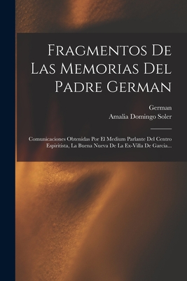 Fragmentos de Las Memorias del Padre German: Comunicaciones Obtenidas Por El Medium Parlante del Centro Espiritista, La Buena Nueva de la Ex-Villa de Garcia... - Soler, Amalia Domingo, and (Father ), German