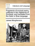 Fragments of Ancient Poetry, Collected in the Highlands of Scotland, and Translated from the Galic or Erse Language.