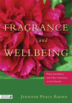 Fragrance and Wellbeing: Plant Aromatics and Their Influence on the Psyche - Peace Rhind, Jennifer Peace