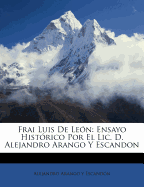Frai Luis de Le?n: Ensayo Hist?rico Por El LIC. D. Alejandro Arango Y Escandon