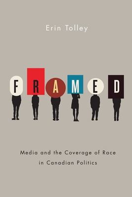 Framed: Media and the Coverage of Race in Canadian Politics - Tolley, Erin
