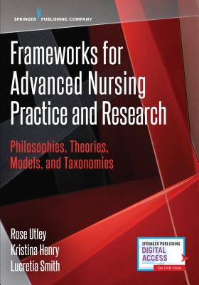 Frameworks for Advanced Nursing Practice and Research: Philosophies, Theories, Models, and Taxonomies - Utley, Rose, PhD, RN, CNE, and Henry, Kristina, and Smith, Lucretia, PhD, RN, Cde