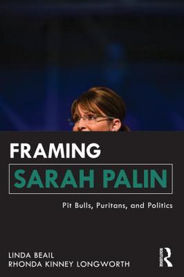 Framing Sarah Palin: Pit Bulls, Puritans, and Politics - Beail, Linda, and Longworth, Rhonda Kinney