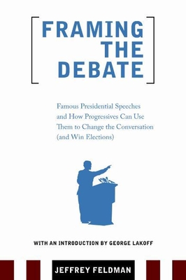 Framing the Debate: Famous Presidential Speeches and How Progressives Can Use Them to Change the Conversation (and Win Elections) - Feldman, Jeffrey, and Lakoff, George (Introduction by)