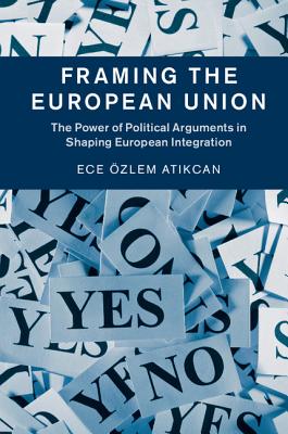 Framing the European Union: The Power of Political Arguments in Shaping European Integration - Atikcan, Ece zlem