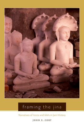 Framing the Jina: Narratives of Icons and Idols in Jain History - Cort, John