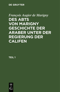 Fran?ois Augier de Marigny: Des Abts Von Marigny Geschichte Der Araber Unter Der Regierung Der Califen. Teil 1