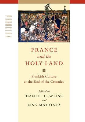 France and the Holy Land: Frankish Culture at the End of the Crusades - Weiss, Daniel H (Editor), and Mahoney, Lisa, Ms. (Editor)