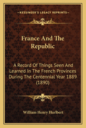 France And The Republic: A Record Of Things Seen And Learned In The French Provinces During The Centennial Year 1889 (1890)