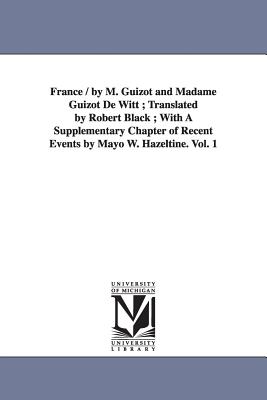 France / by M. Guizot and Madame Guizot De Witt; Translated by Robert Black; With A Supplementary Chapter of Recent Events by Mayo W. Hazeltine. Vol. 1 - Guizot, M (Franois)