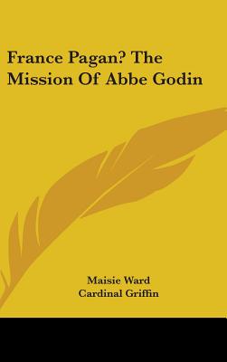 France Pagan? The Mission Of Abbe Godin - Ward, Maisie, and Griffin, Cardinal (Foreword by)