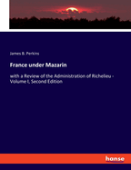 France under Mazarin: with a Review of the Administration of Richelieu - Volume I, Second Edition