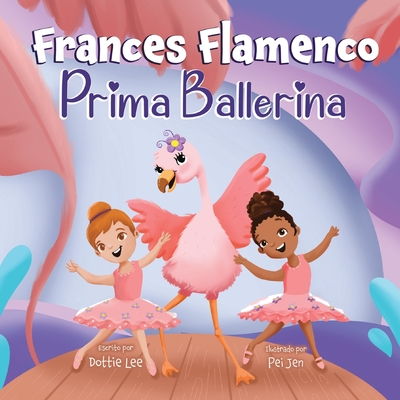 Frances Flamenco Prima Ballerina: Un libro ilustrado para nios sobre la danza, la amistad y la bondad para nios de 4 a 8 aos - Lee, Dottie, and Sepulveda, Natalia (Translated by)