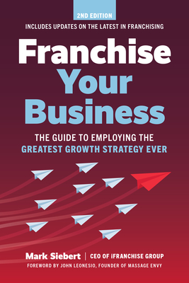 Franchise Your Business: The Guide to Employing the Greatest Growth Strategy Ever - Siebert, Mark
