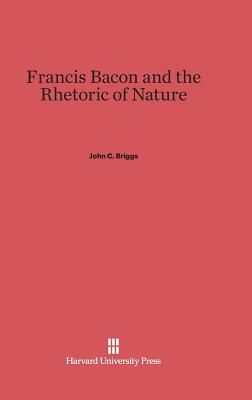 Francis Bacon and the Rhetoric of Nature - Briggs, John C