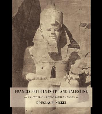Francis Frith in Egypt and Palestine: A Victorian Photographer Abroad - Nickel, Douglas R