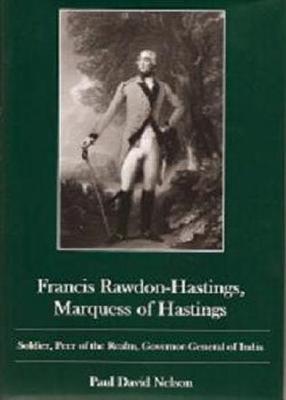 Francis Rawdon-Hastings Marguess of Hastings: Soldier, Peer of the Realm, Governor-General of India - Nelson, Paul David