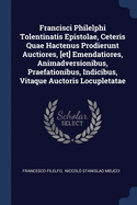 Francisci Philelphi Tolentinatis Epistolae, Ceteris Quae Hactenus Prodierunt Auctiores, [et] Emendatiores, Animadversionibus, Praefationibus, Indicibus, Vitaque Auctoris Locupletatae