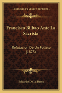 Francisco Bilbao Ante La Sacrista: Refutacion De Un Folleto (1873)