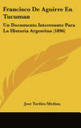 Francisco de Aguirre En Tucuman: Un Documento Interesante Para La Historia Argentina (1896) - Medina, Jose Toribio (Editor)