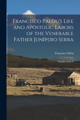 Francisco Palou's Life and Apostolic Labors of the Venerable Father Junpero Serra: Founder of the F - Palu, Francisco