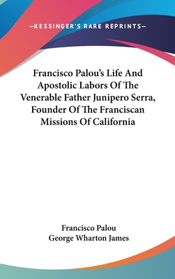 Francisco Palou's Life And Apostolic Labors Of The Venerable Father Junipero Serra, Founder Of The Franciscan Missions Of California - Palou, Francisco, and James, George Wharton (Introduction by)