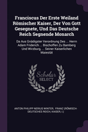 Franciscus Der Erste Weiland Rmischer Kaiser, Der Von Gott Gesegnete, Und Das Deutsche Reich Segnende Monarch: Da Aus Gn?digster Verordnung Des ... Herrn Adam Friderich ... Bischoffen Zu Bamberg Und Wirzburg, ... Seiner Kaiserlichen Maiest?t