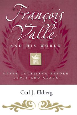 Francois Valle and His World: Upper Louisiana Before Lewis and Clark - Ekberg, Carl J, Professor, PhD