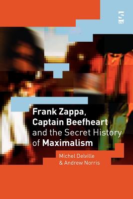 Frank Zappa, Captain Beefheart and the Secret History of Maximalism - Delville, Michel, and Norris, Andrew, Mr.