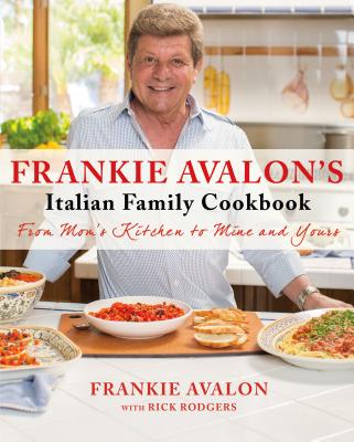 Frankie Avalon's Italian Family Cookbook: From Mom's Kitchen to Mine and Yours - Avalon, Frankie, and Rodgers, Rick