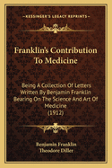 Franklin's Contribution To Medicine: Being A Collection Of Letters Written By Benjamin Franklin Bearing On The Science And Art Of Medicine (1912)