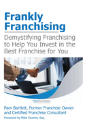 Frankly Franchising: Demystifying Franchising to Help You Invest in the Best Franchise for You