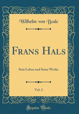 Frans Hals, Vol. 2: Sein Leben Und Seine Werke (Classic Reprint) - Bode, Wilhelm Von