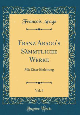 Franz Arago's Sammtliche Werke, Vol. 9: Mit Einer Einleitung (Classic Reprint) - Arago, Francois