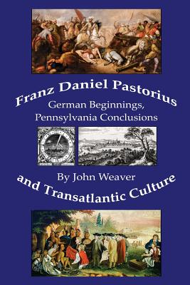Franz Daniel Pastorius and Transatlantic Culture: German Beginnings, Pennsylvania Conclusions - Weaver, John